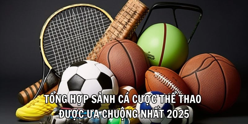 Tổng hợp sảnh cá cược thể thao được ưa chuộng nhất 2025