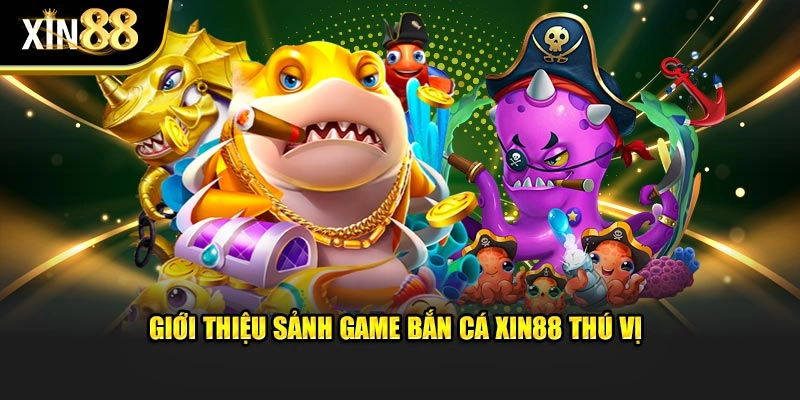 Giới thiệu sảnh game bắn cá Xin88 thú vị