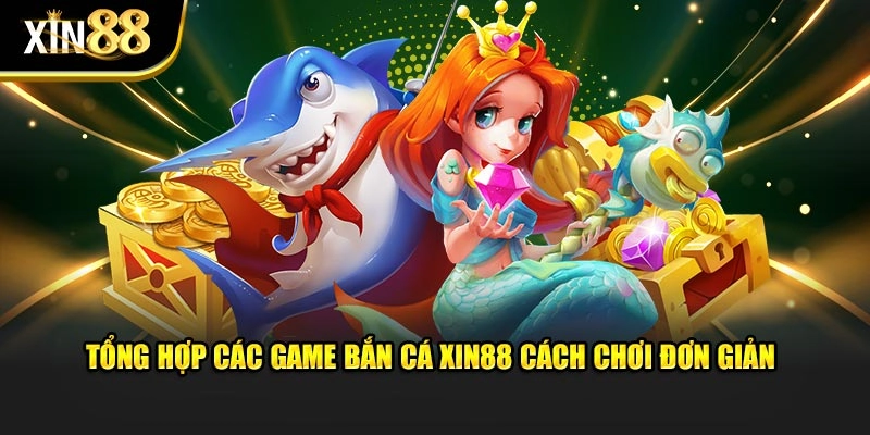 Tổng hợp các game bắn cá Xin88 cách chơi đơn giản