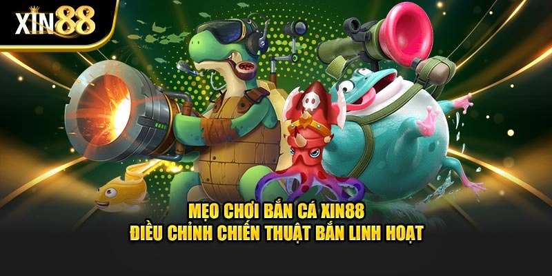 Mẹo chơi bắn cá Xin88 điều chỉnh chiến thuật bắn linh hoạt