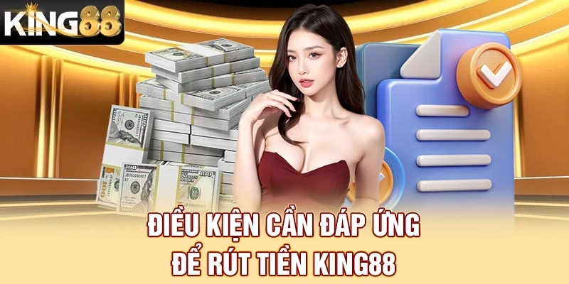 Điều kiện cụ thể thành viên cần đáp ứng để rút tiền King88