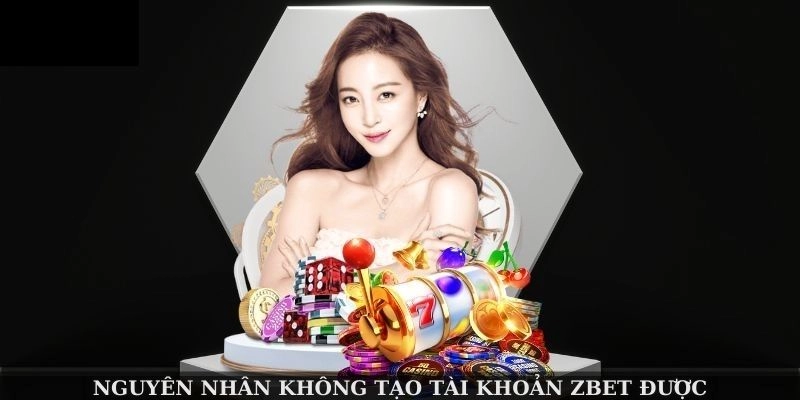 Nguyên nhân không tạo tài khoản Zbet được
