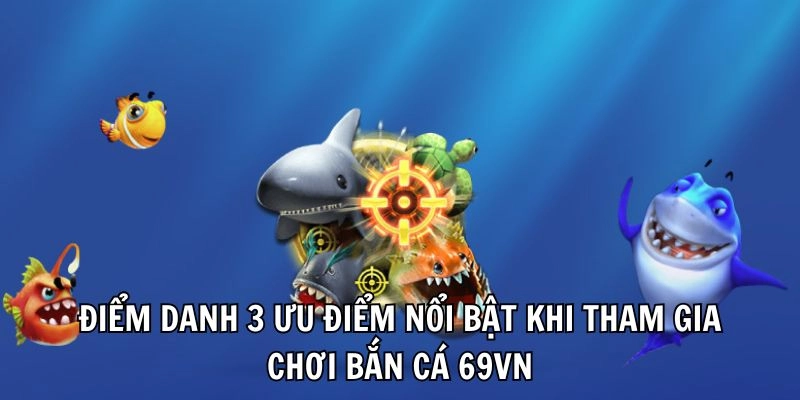 Điểm danh 3 ưu điểm nổi bật khi tham gia chơi bắn cá 69vn