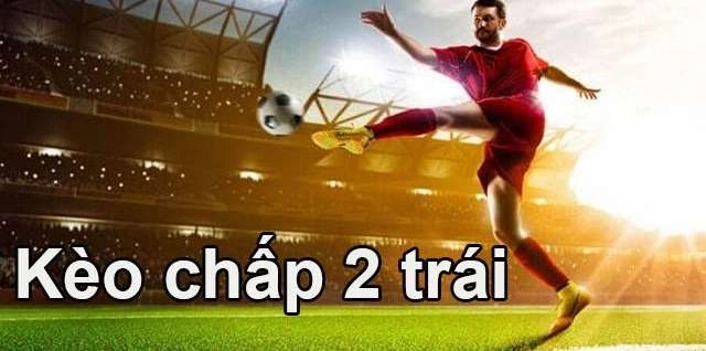 Kèo Chấp 2 Trái Là Gì? Hiểu Rõ Trước Khi Đặt Cược