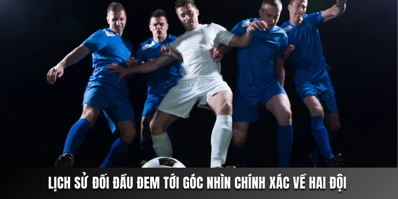 Lịch sử đối đầu đem tới góc nhìn chính xác về hai đội 