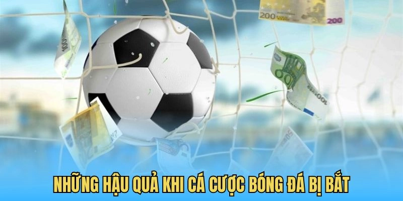 Những hậu quả khi cá cược bóng đá bị bắt