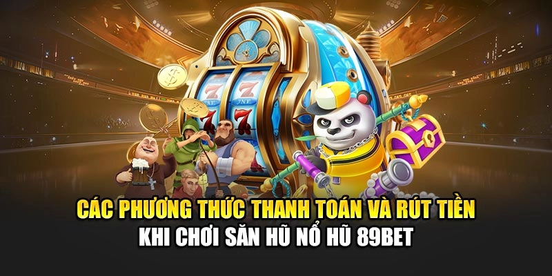 Các phương thức thanh toán và rút tiền khi chơi săn hũ nổ hũ 89Bet
