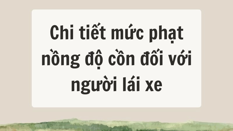 Chi tiết mức phạt nồng độ cồn đối với người lái xe